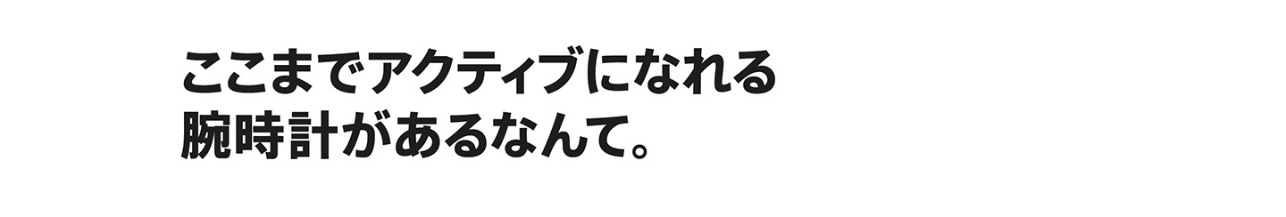 ここまでアクティブになれる腕時計があるなんて。