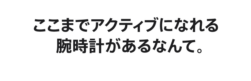 ここまでアクティブになれる腕時計があるなんて。