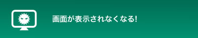 画面が表示されなくなる!