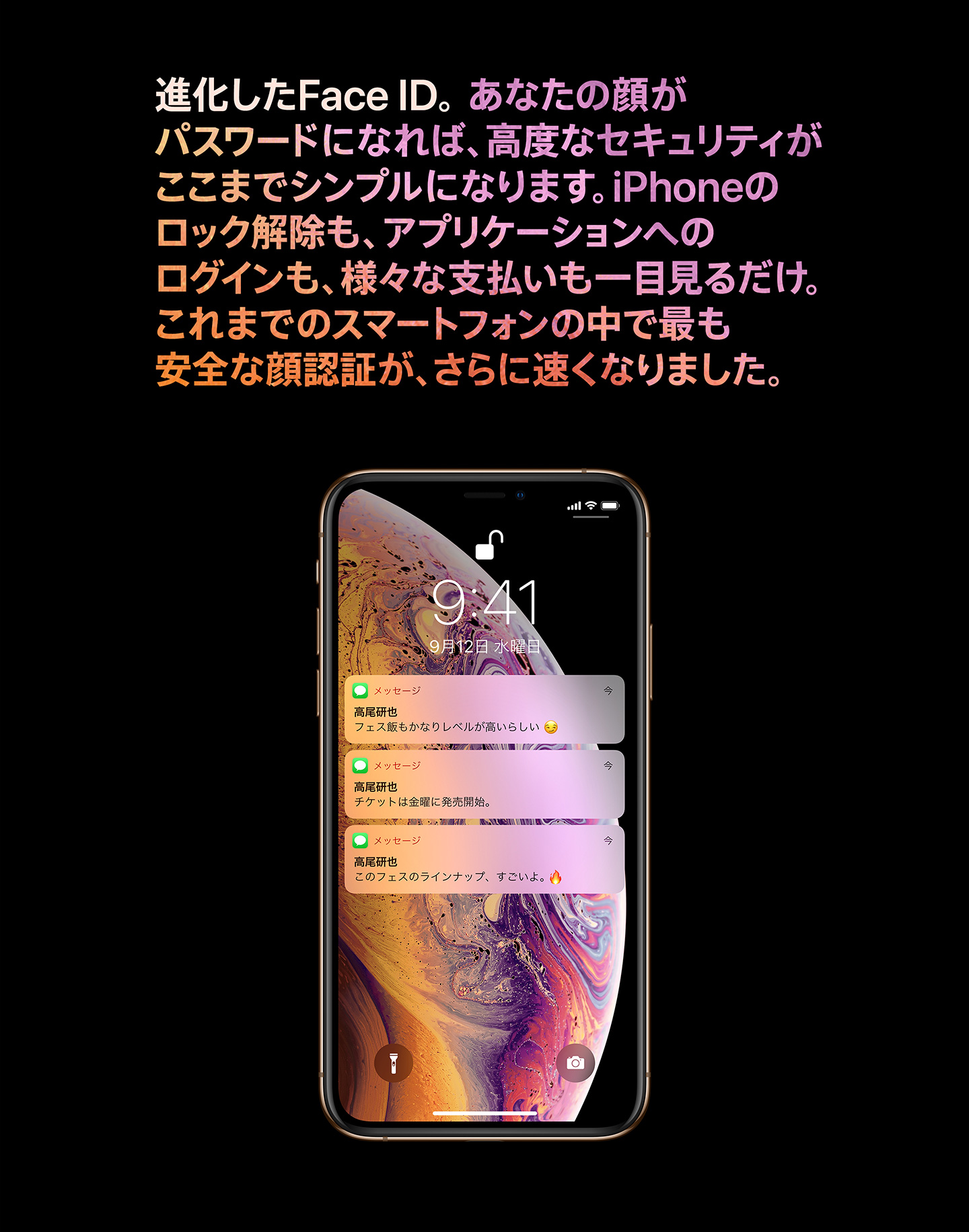 進化したFace ID。あなたの顔がパスワードになれば、高度なセキュリティがここまでシンプルになります。iPhoneのロック解除も、アプリケーションへのログインも、様々な支払いも一目見るだけ。これまでのスマートフォンの中で最も安全な顔認証が、さらに速くなりました。