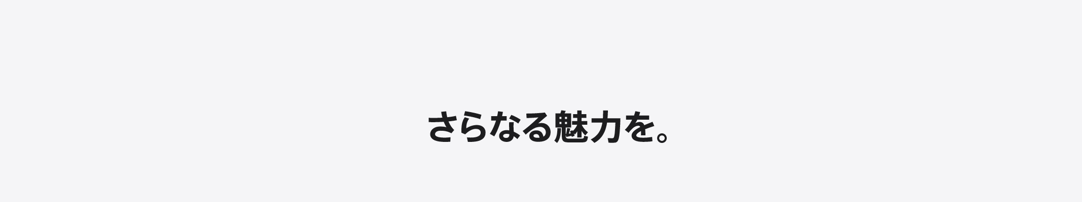 さらなる魅力を。